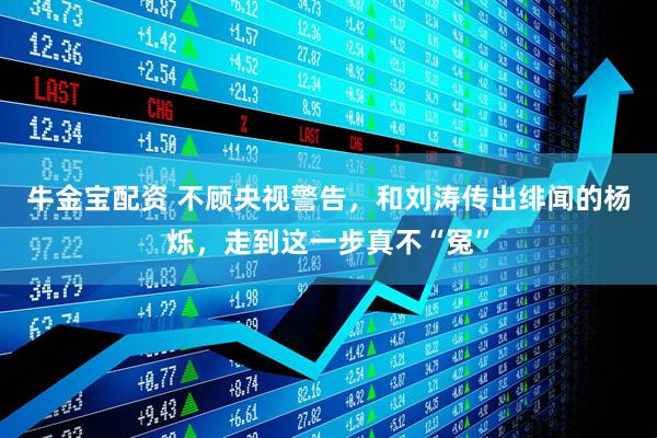 牛金宝配资 不顾央视警告，和刘涛传出绯闻的杨烁，走到这一步真不“冤”