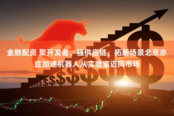 金融配资 聚开发者、强供应链、拓新场景北京亦庄加速机器人从实验室迈向市场
