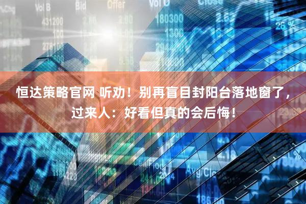 恒达策略官网 听劝！别再盲目封阳台落地窗了，过来人：好看但真的会后悔！