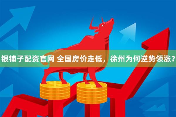 银铺子配资官网 全国房价走低，徐州为何逆势领涨？