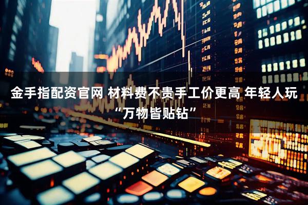金手指配资官网 材料费不贵手工价更高 年轻人玩“万物皆贴钻”
