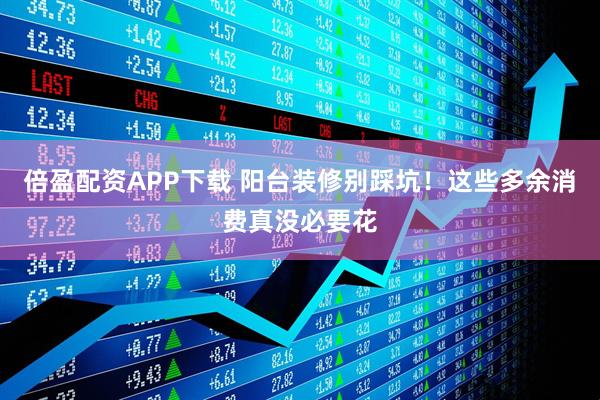 倍盈配资APP下载 阳台装修别踩坑！这些多余消费真没必要花