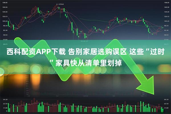 西科配资APP下载 告别家居选购误区 这些“过时”家具快从清单里划掉