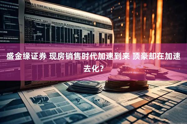 盛金缘证券 现房销售时代加速到来 顶豪却在加速去化？