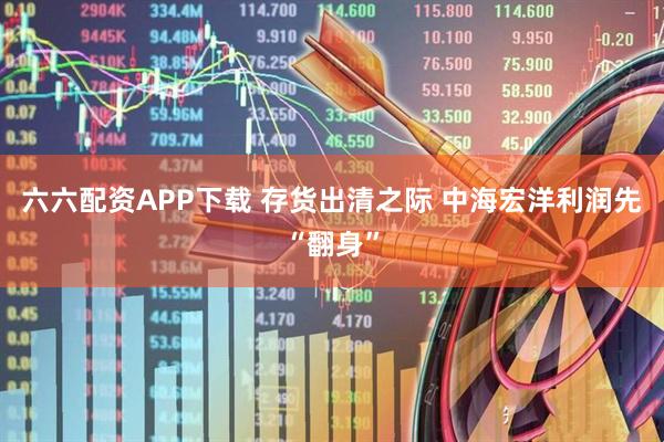 六六配资APP下载 存货出清之际 中海宏洋利润先“翻身”
